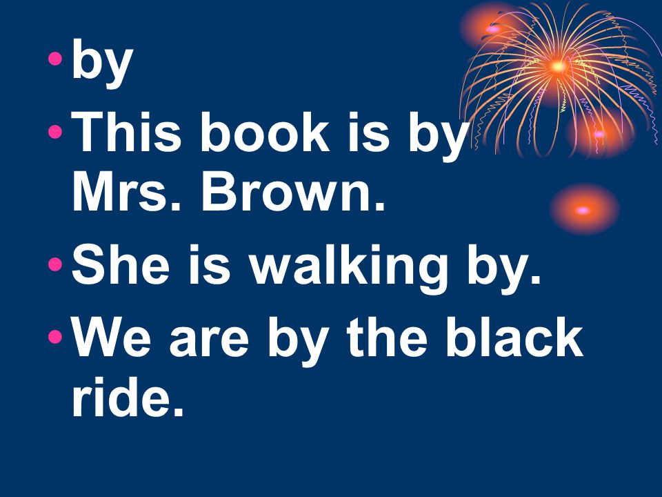 by This book is by Mrs. Brown. She is walking by. We are by the black ride.