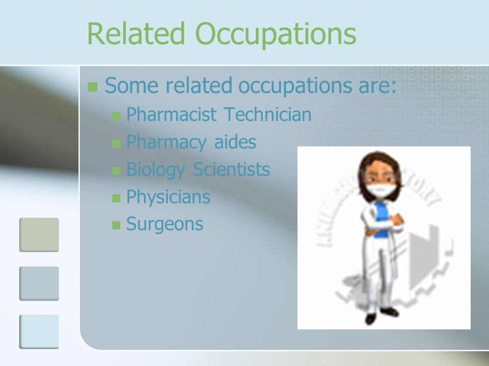 Related Occupations Some related occupations are: Pharmacist Technician Pharmacy aides Biology Scientists Physicians Surgeons