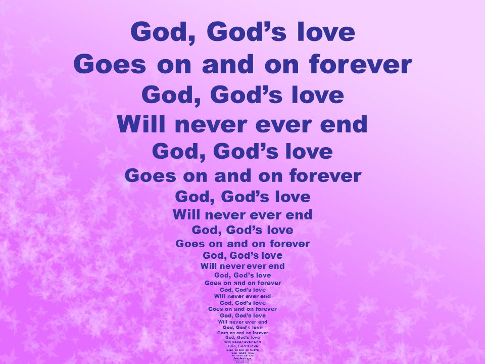 God, God’s love Goes on and on forever God, God’s love Will never ever end God, God’s love Goes on and on forever God, God’s love Will never ever end God, God’s love Goes on and on forever God, God’s love Will never ever end God, God’s love Goes on and on forever God, God’s love Will never ever end God, God’s love Goes on and on forever God, God’s love Will never ever end God, God’s love Goes on and on forever God, God’s love Will never ever end God, God’s love Goes on and on forever God, God’s love Will never ever end God, God’s love Goes on and on forever God, God’s love Will never ever end