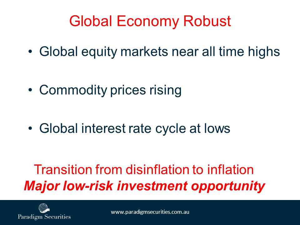 Global Economy Robust Global equity markets near all time highs Commodity prices rising Global interest rate cycle at lows Transition from disinflation to inflation Major low-risk investment opportunity