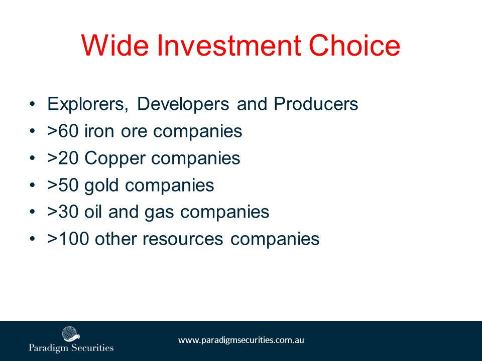 Wide Investment Choice Explorers, Developers and Producers >60 iron ore companies >20 Copper companies >50 gold companies >30 oil and gas companies >100 other resources companies