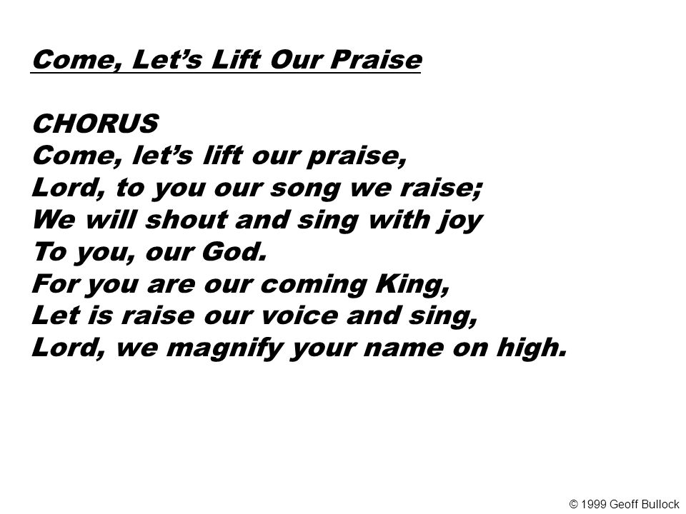 Come, Let’s Lift Our Praise CHORUS Come, let’s lift our praise, Lord, to you our song we raise; We will shout and sing with joy To you, our God.