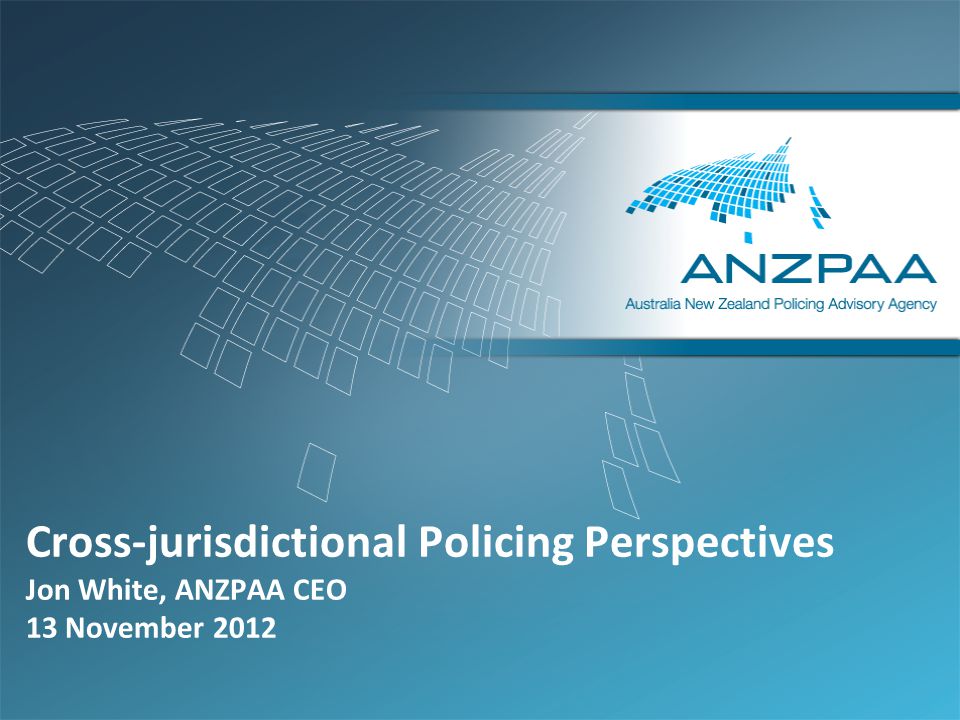 Cross-jurisdictional Policing Perspectives Jon White, ANZPAA CEO 13 November 2012