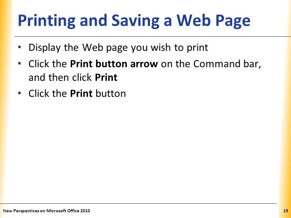 XP Printing and Saving a Web Page Display the Web page you wish to print Click the Print button arrow on the Command bar, and then click Print Click the Print button 15New Perspectives on Microsoft Office 2010