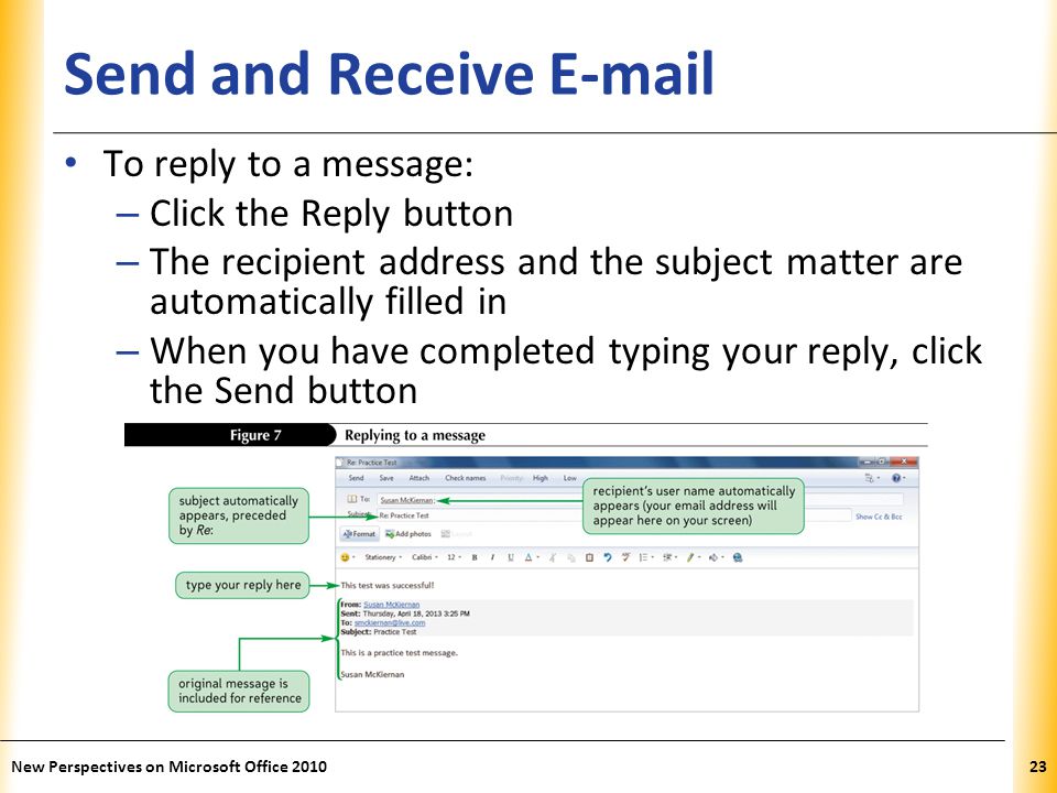 XP Send and Receive  To reply to a message: – Click the Reply button – The recipient address and the subject matter are automatically filled in – When you have completed typing your reply, click the Send button 23New Perspectives on Microsoft Office 2010