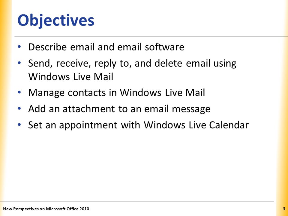 XP Objectives Describe  and  software Send, receive, reply to, and delete  using Windows Live Mail Manage contacts in Windows Live Mail Add an attachment to an  message Set an appointment with Windows Live Calendar 3New Perspectives on Microsoft Office 2010