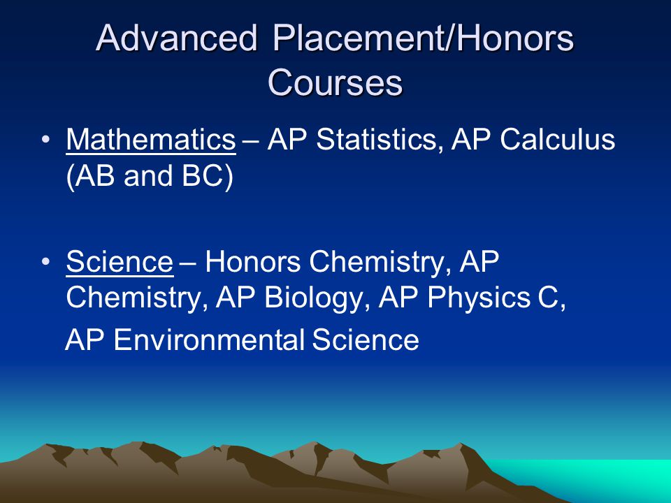 Advanced Placement/Honors Courses Mathematics – AP Statistics, AP Calculus (AB and BC) Science – Honors Chemistry, AP Chemistry, AP Biology, AP Physics C, AP Environmental Science