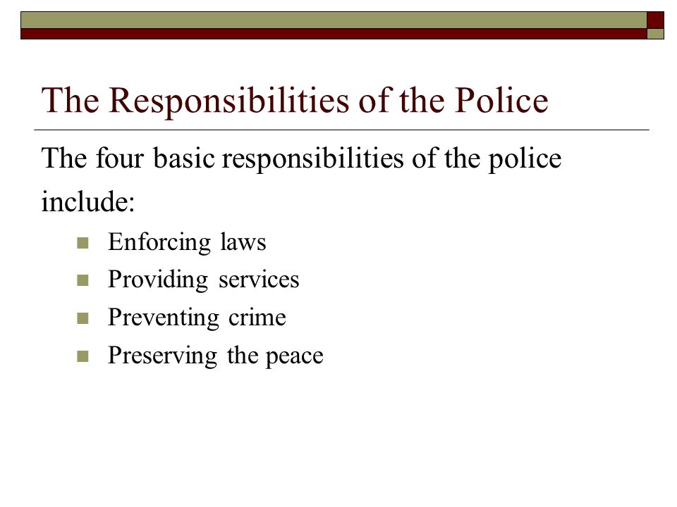 The Responsibilities of the Police The four basic responsibilities of the police include: Enforcing laws Providing services Preventing crime Preserving the peace