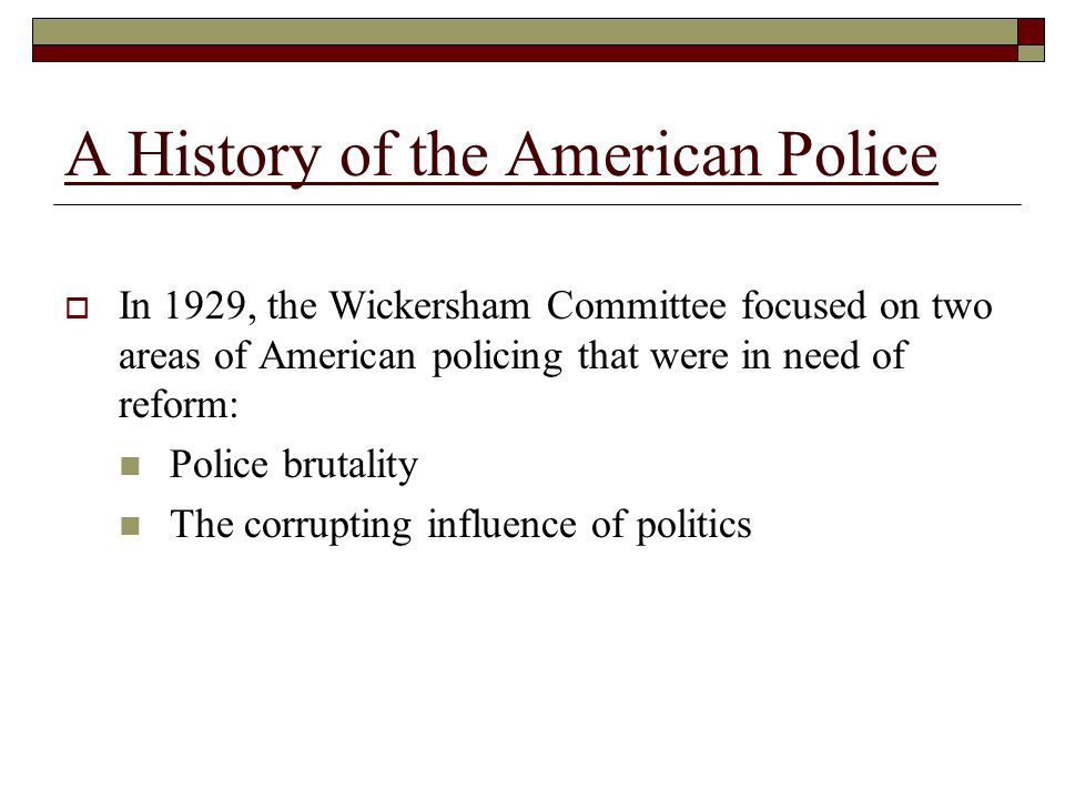  In 1929, the Wickersham Committee focused on two areas of American policing that were in need of reform: Police brutality The corrupting influence of politics