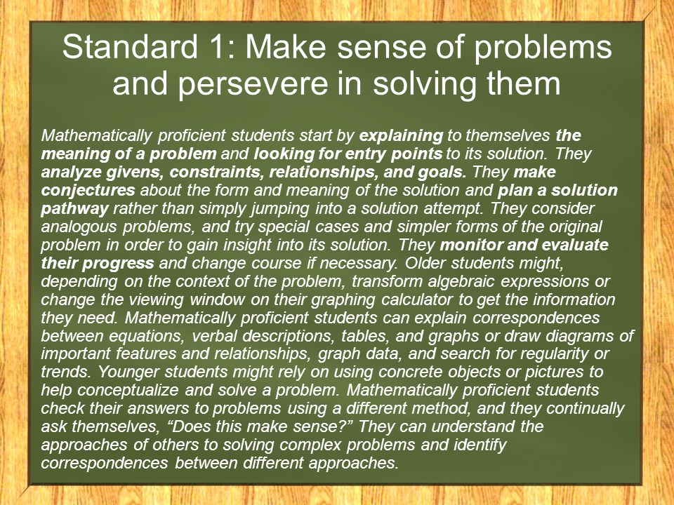 Standard 1: Make sense of problems and persevere in solving them Mathematically proficient students start by explaining to themselves the meaning of a problem and looking for entry points to its solution.