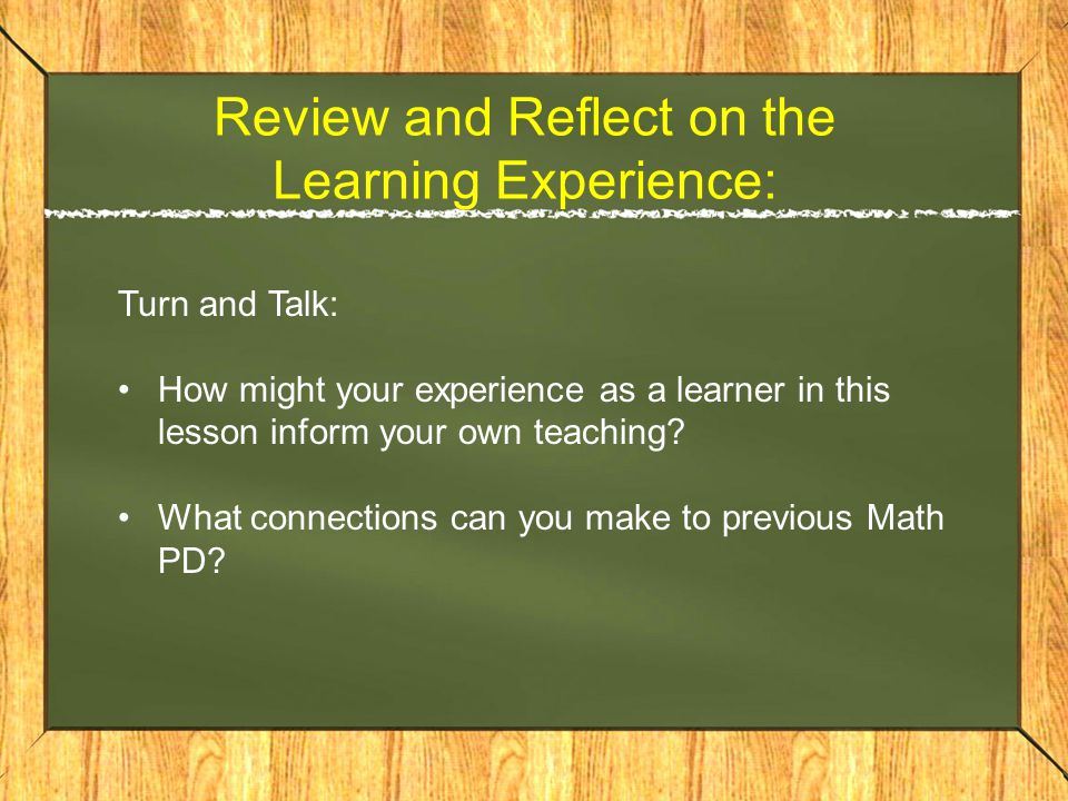 Review and Reflect on the Learning Experience: Turn and Talk: How might your experience as a learner in this lesson inform your own teaching.