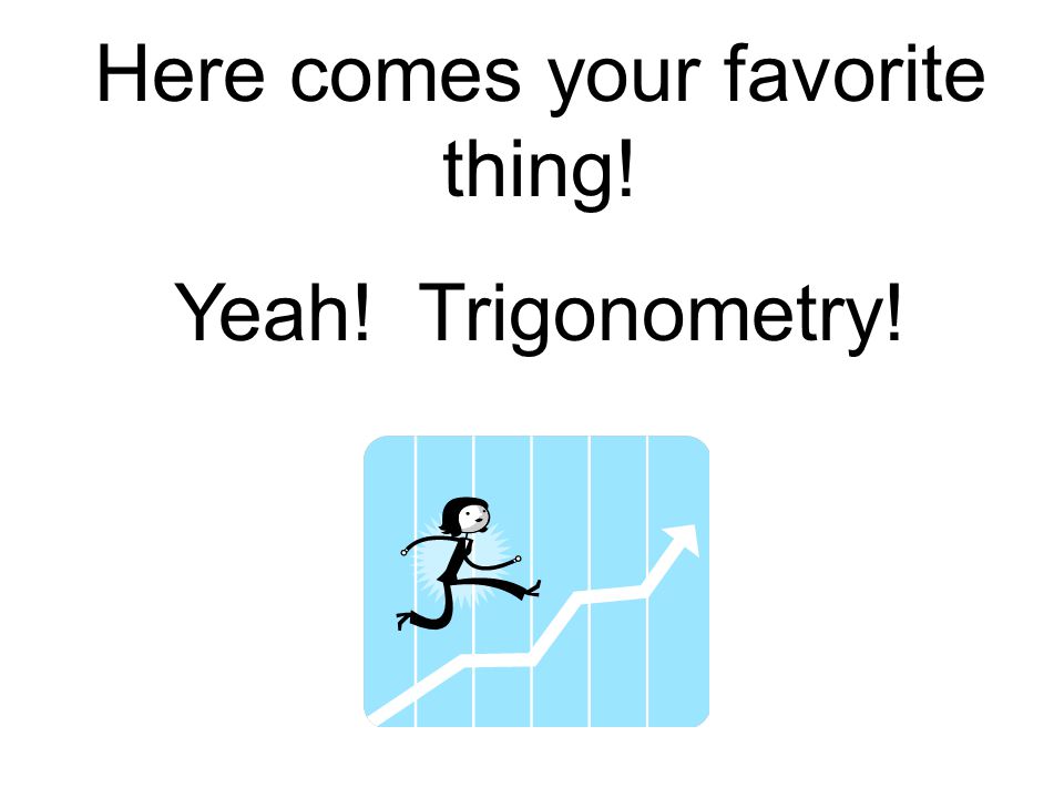 Here comes your favorite thing! Yeah! Trigonometry!