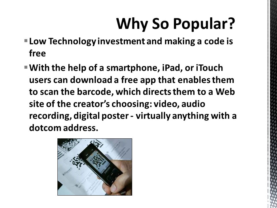  Low Technology investment and making a code is free  With the help of a smartphone, iPad, or iTouch users can download a free app that enables them to scan the barcode, which directs them to a Web site of the creator’s choosing: video, audio recording, digital poster - virtually anything with a dotcom address.