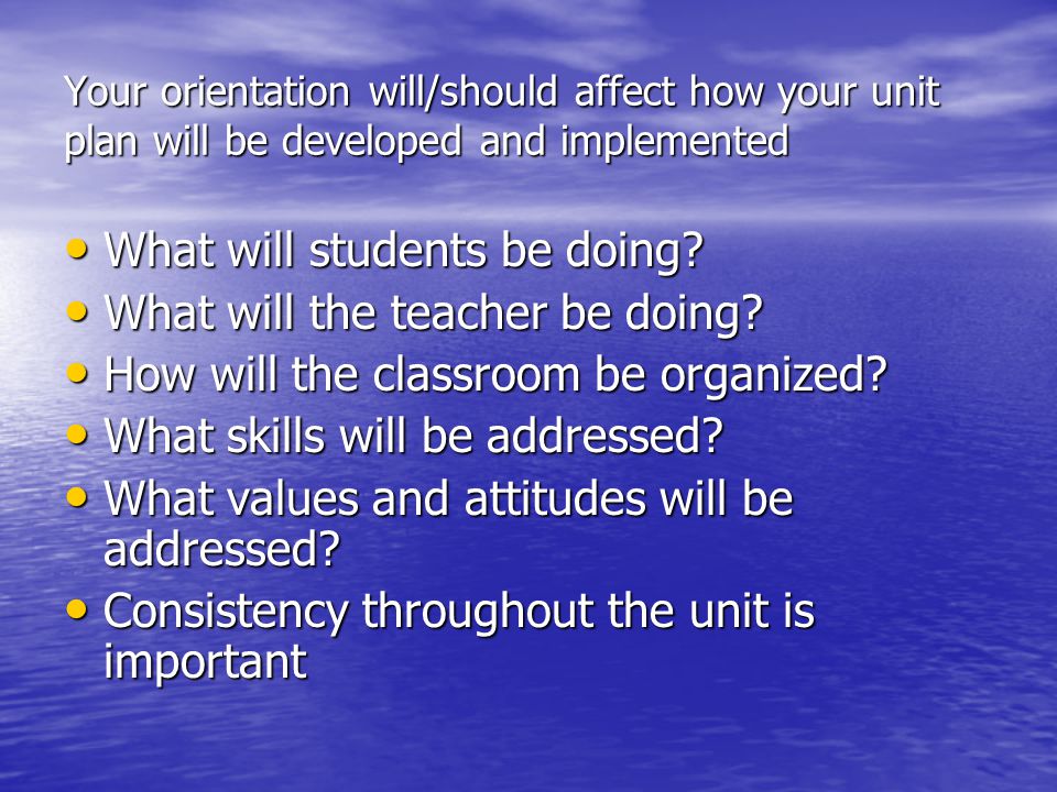 Your orientation will/should affect how your unit plan will be developed and implemented What will students be doing.
