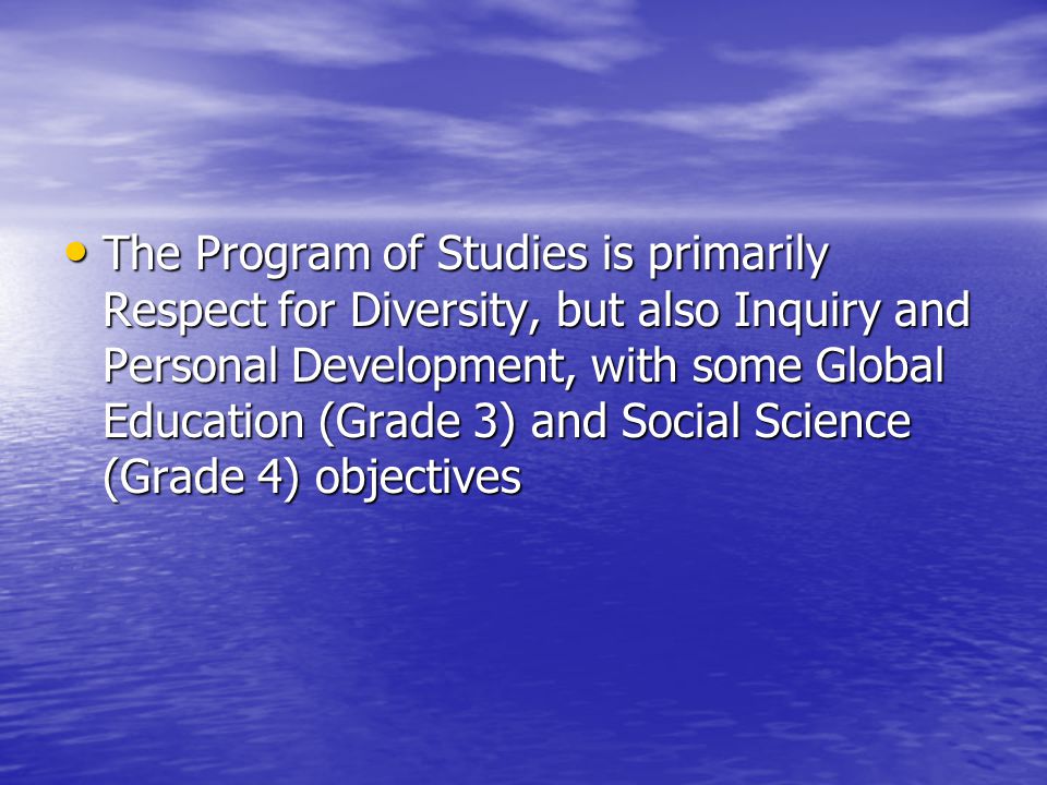 The Program of Studies is primarily Respect for Diversity, but also Inquiry and Personal Development, with some Global Education (Grade 3) and Social Science (Grade 4) objectives The Program of Studies is primarily Respect for Diversity, but also Inquiry and Personal Development, with some Global Education (Grade 3) and Social Science (Grade 4) objectives