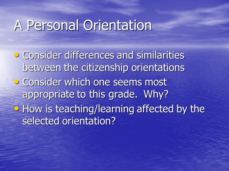 A Personal Orientation Consider differences and similarities between the citizenship orientations Consider differences and similarities between the citizenship orientations Consider which one seems most appropriate to this grade.