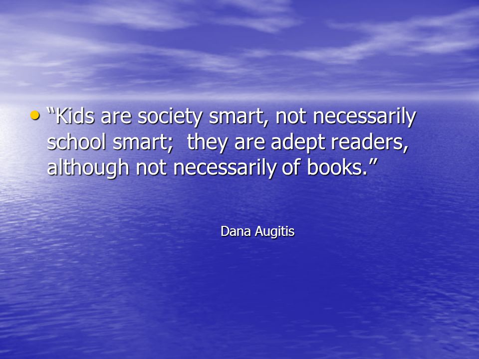 Kids are society smart, not necessarily school smart; they are adept readers, although not necessarily of books. Kids are society smart, not necessarily school smart; they are adept readers, although not necessarily of books. Dana Augitis