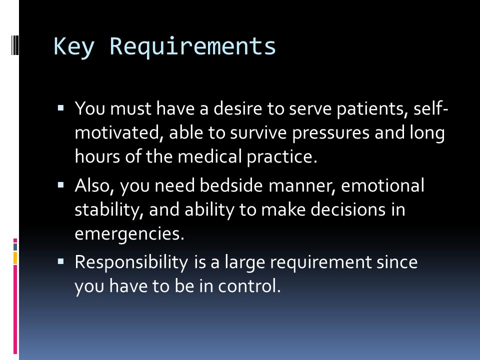 Key Requirements  You must have a desire to serve patients, self- motivated, able to survive pressures and long hours of the medical practice.