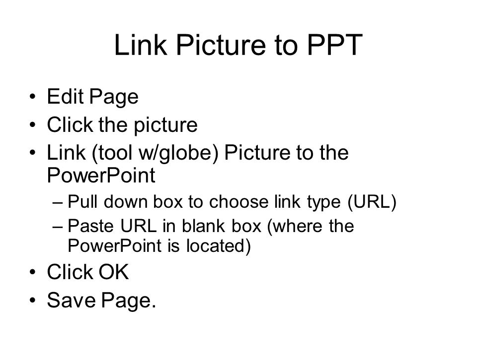 Link Picture to PPT Edit Page Click the picture Link (tool w/globe) Picture to the PowerPoint –Pull down box to choose link type (URL) –Paste URL in blank box (where the PowerPoint is located) Click OK Save Page.