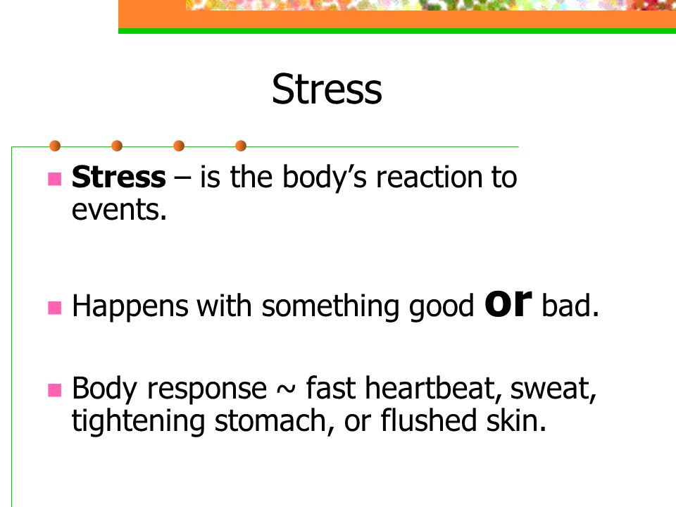 Stress Stress – is the body’s reaction to events. Happens with something good or bad.