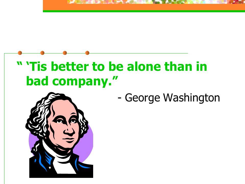 ‘Tis better to be alone than in bad company. - George Washington