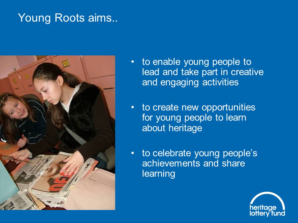 to enable young people to lead and take part in creative and engaging activities to create new opportunities for young people to learn about heritage to celebrate young people’s achievements and share learning Young Roots aims..