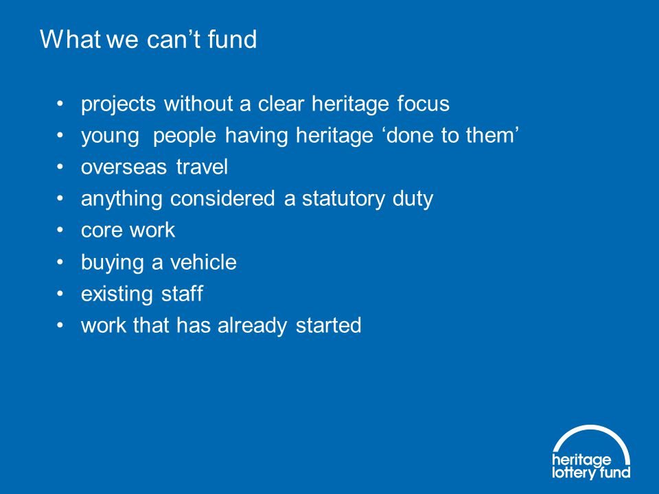 What we can’t fund projects without a clear heritage focus young people having heritage ‘done to them’ overseas travel anything considered a statutory duty core work buying a vehicle existing staff work that has already started