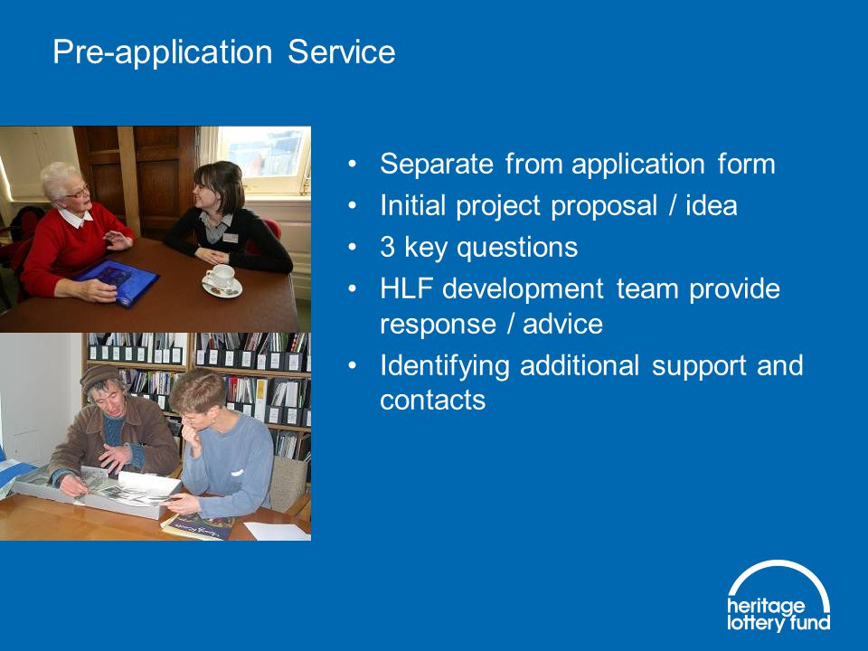 Pre-application Service Separate from application form Initial project proposal / idea 3 key questions HLF development team provide response / advice Identifying additional support and contacts