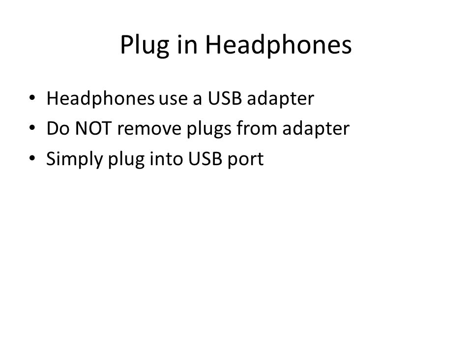 Plug in Headphones Headphones use a USB adapter Do NOT remove plugs from adapter Simply plug into USB port