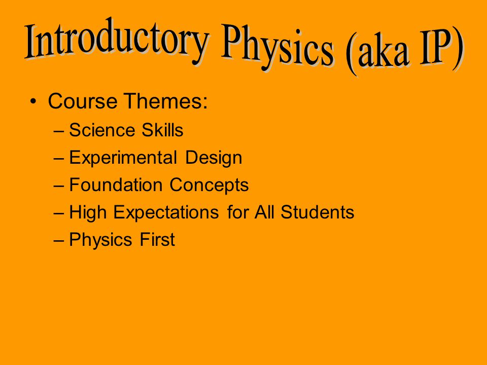 Course Themes: –Science Skills –Experimental Design –Foundation Concepts –High Expectations for All Students –Physics First
