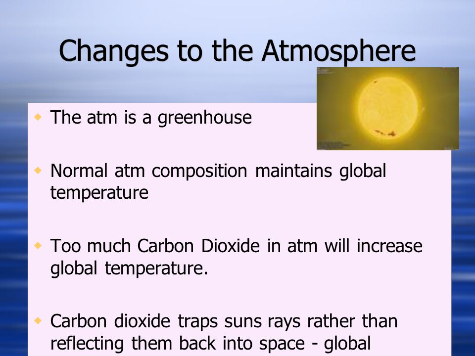 Changes to the Atmosphere  The atm is a greenhouse  Normal atm composition maintains global temperature  Too much Carbon Dioxide in atm will increase global temperature.