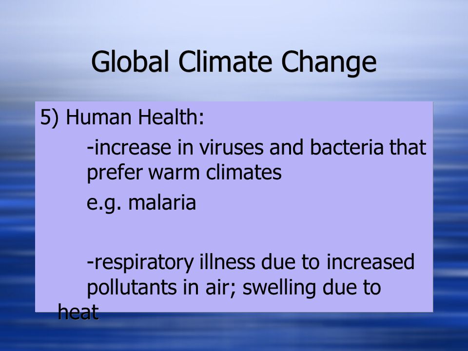 Global Climate Change 5) Human Health: -increase in viruses and bacteria that prefer warm climates e.g.