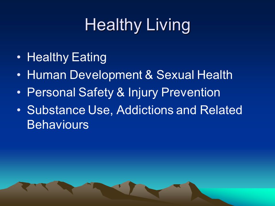 Healthy Living Healthy Eating Human Development & Sexual Health Personal Safety & Injury Prevention Substance Use, Addictions and Related Behaviours