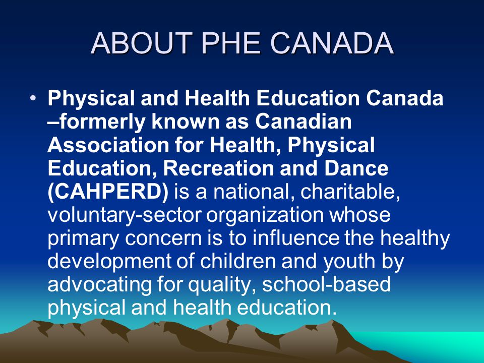 ABOUT PHE CANADA Physical and Health Education Canada –formerly known as Canadian Association for Health, Physical Education, Recreation and Dance (CAHPERD) is a national, charitable, voluntary-sector organization whose primary concern is to influence the healthy development of children and youth by advocating for quality, school-based physical and health education.