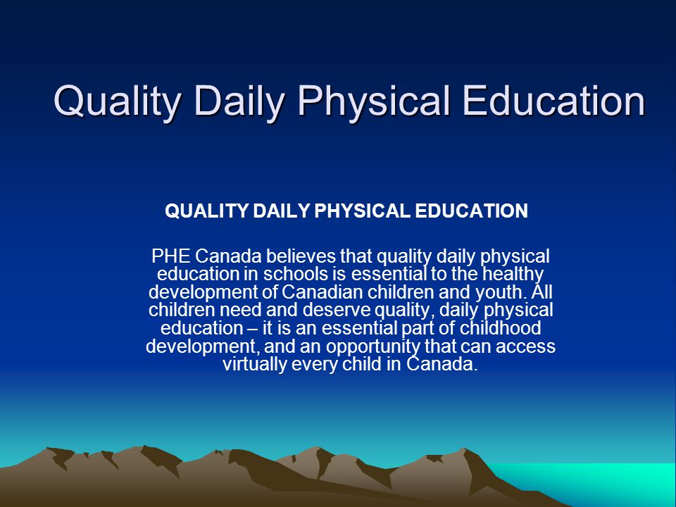 Quality Daily Physical Education QUALITY DAILY PHYSICAL EDUCATION PHE Canada believes that quality daily physical education in schools is essential to the healthy development of Canadian children and youth.