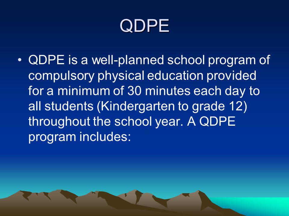 QDPE QDPE is a well-planned school program of compulsory physical education provided for a minimum of 30 minutes each day to all students (Kindergarten to grade 12) throughout the school year.