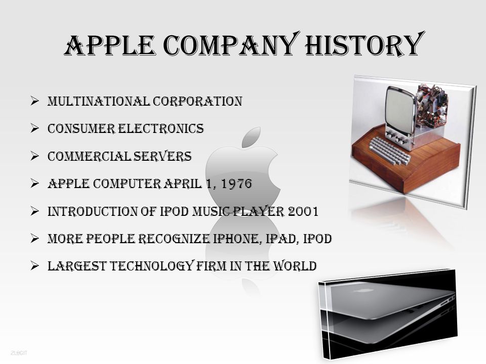 APPLE COMPANY HISTORY  MULTINATIONAL CORPORATION  CONSUMER ELECTRONICS  COMMERCIAL SERVERS  APPLE COMPUTER APRIL 1, 1976  INTRODUCTION OF IPOD MUSIC PLAYER 2001  MORE PEOPLE RECOGNIZE IPHONE, IPAD, IPOD  LARGEST TECHNOLOGY FIRM IN THE WORLD