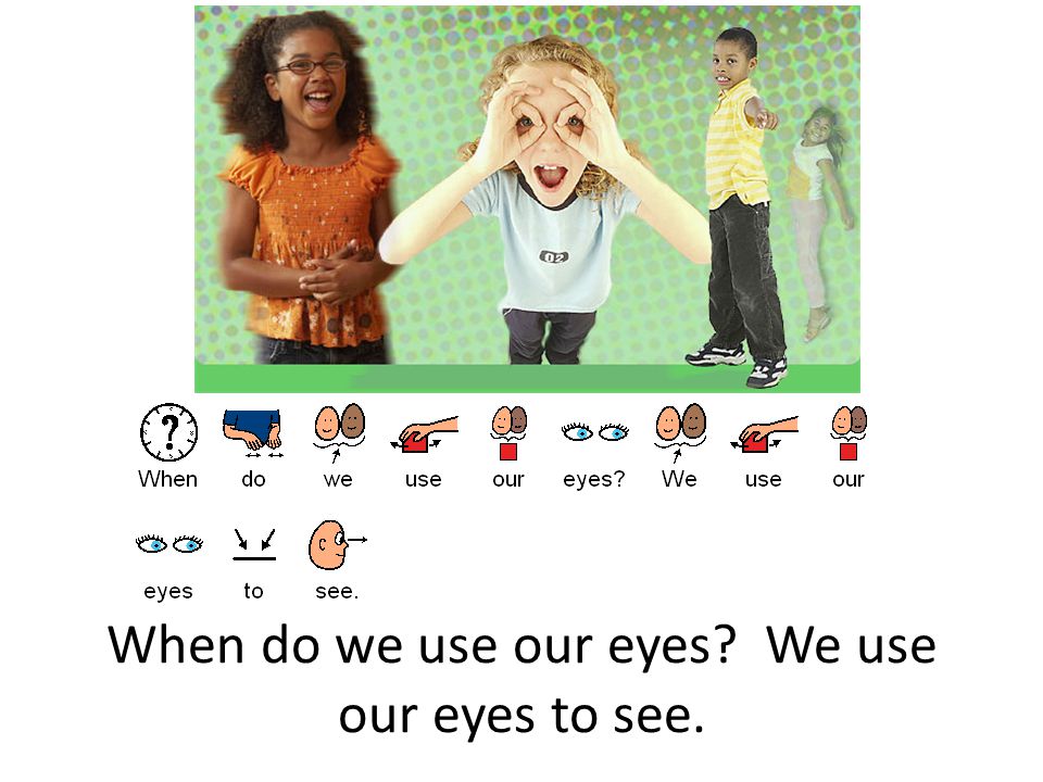 When do we use our eyes We use our eyes to see.