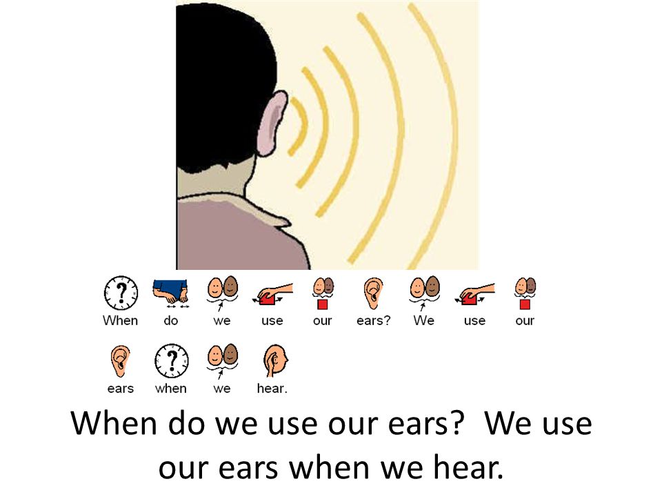 When do we use our ears We use our ears when we hear.