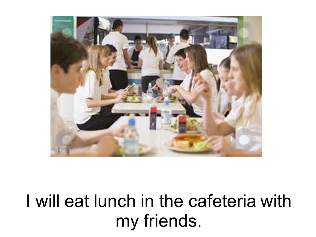 I will eat lunch in the cafeteria with my friends.
