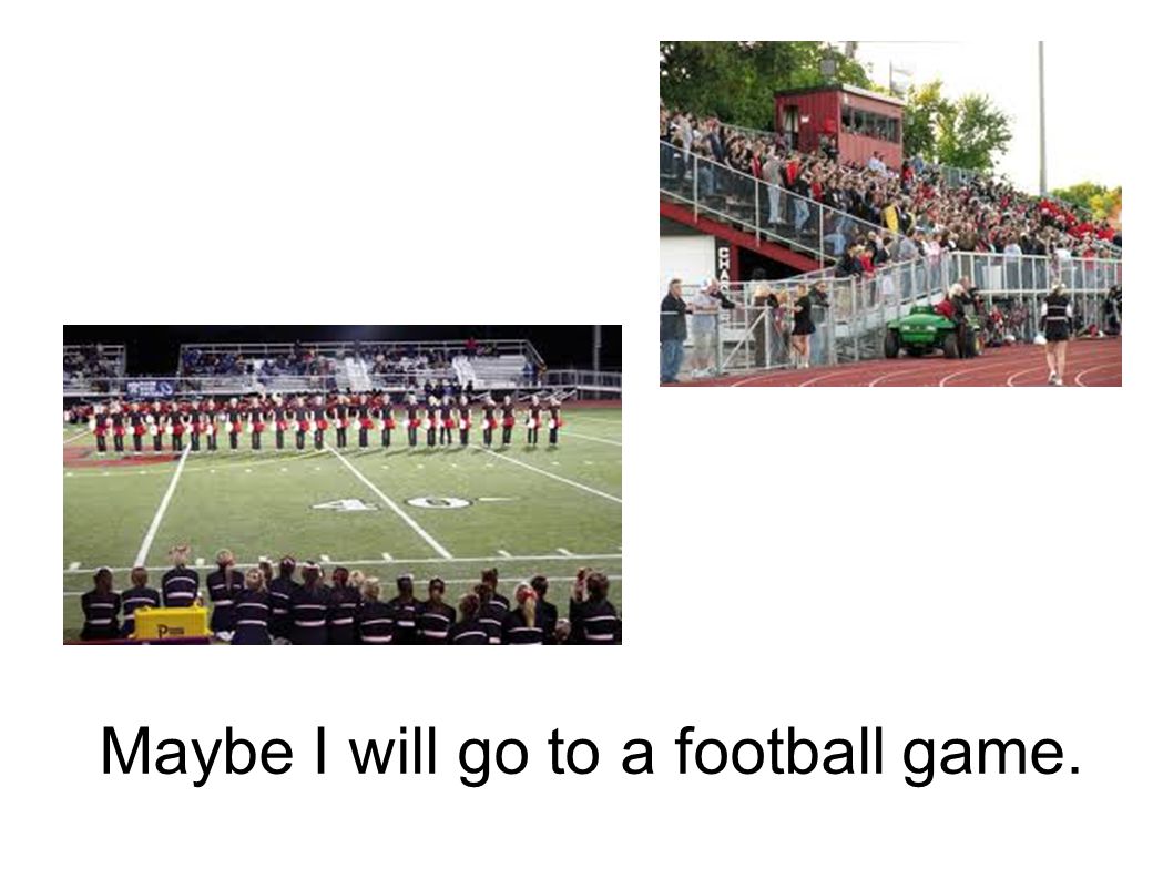 Maybe I will go to a football game.