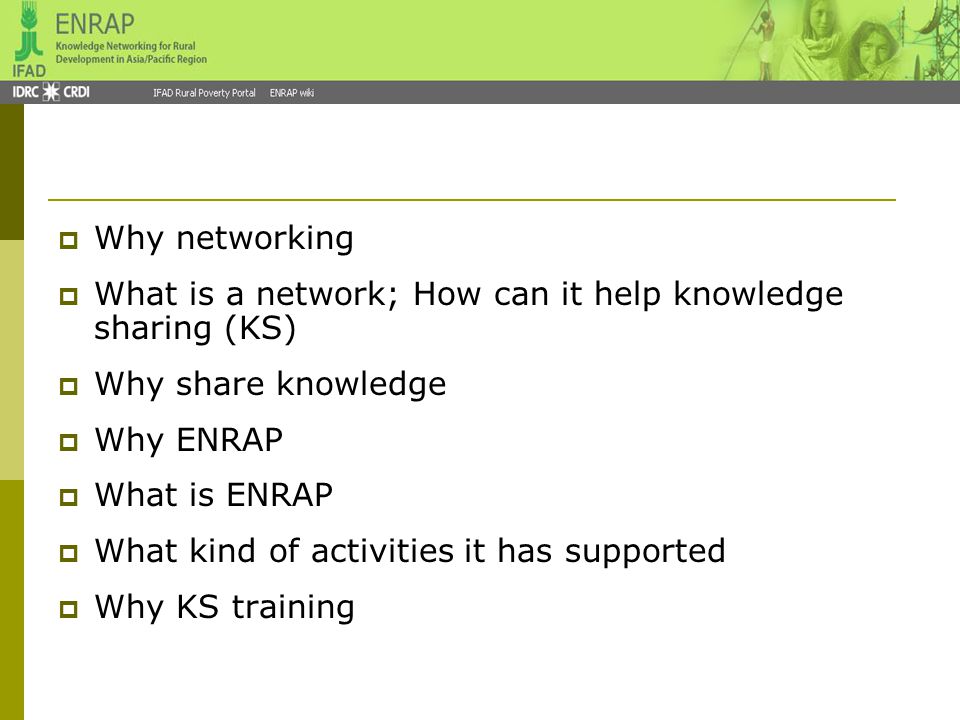  Why networking  What is a network; How can it help knowledge sharing (KS)  Why share knowledge  Why ENRAP  What is ENRAP  What kind of activities it has supported  Why KS training