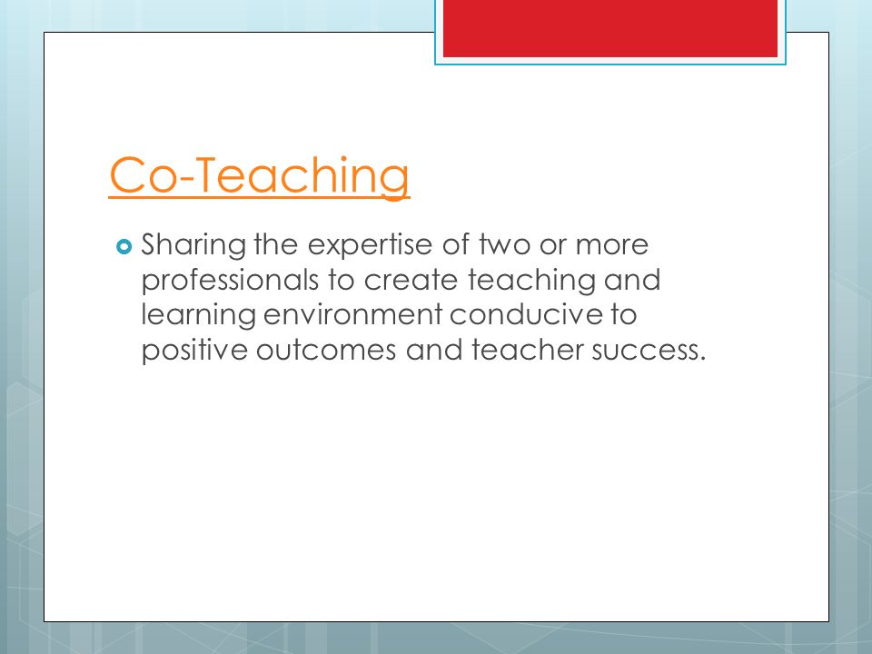 Co-Teaching  Sharing the expertise of two or more professionals to create teaching and learning environment conducive to positive outcomes and teacher success.