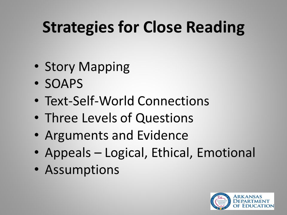 Strategies for Close Reading Story Mapping SOAPS Text-Self-World Connections Three Levels of Questions Arguments and Evidence Appeals – Logical, Ethical, Emotional Assumptions