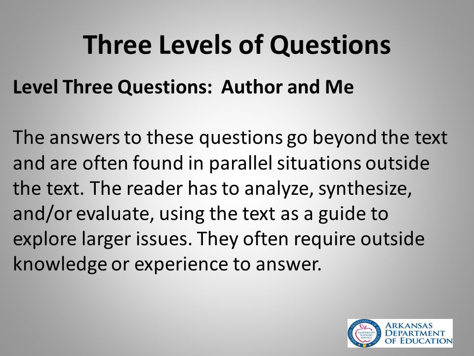 Three Levels of Questions Level Three Questions: Author and Me The answers to these questions go beyond the text and are often found in parallel situations outside the text.