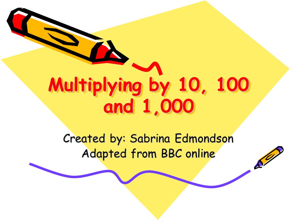 Multiplying by 10, 100 and 1,000 Created by: Sabrina Edmondson Adapted from BBC online