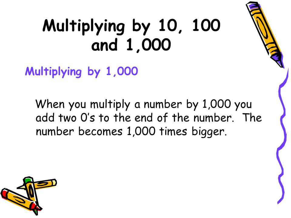 Multiplying by 10, 100 and 1,000 Multiplying by 1,000 When you multiply a number by 1,000 you add two 0’s to the end of the number.