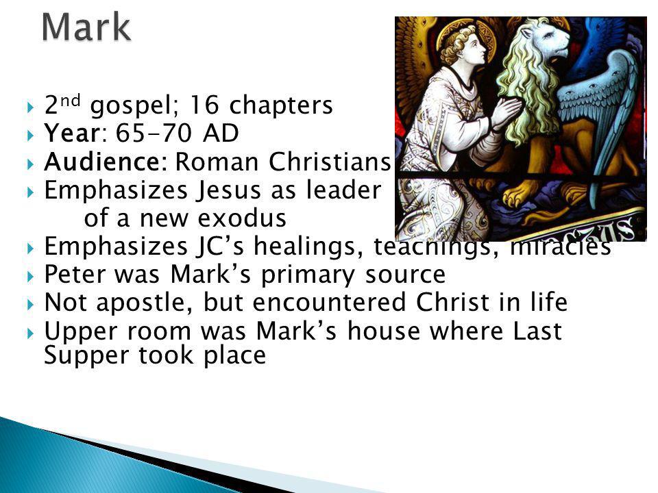  2 nd gospel; 16 chapters  Year: AD  Audience: Roman Christians  Emphasizes Jesus as leader of a new exodus  Emphasizes JC’s healings, teachings, miracles  Peter was Mark’s primary source  Not apostle, but encountered Christ in life  Upper room was Mark’s house where Last Supper took place