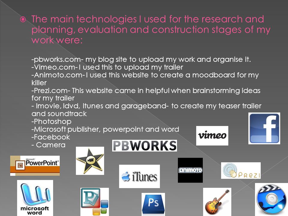  The main technologies I used for the research and planning, evaluation and construction stages of my work were: -pbworks.com- my blog site to upload my work and organise it.