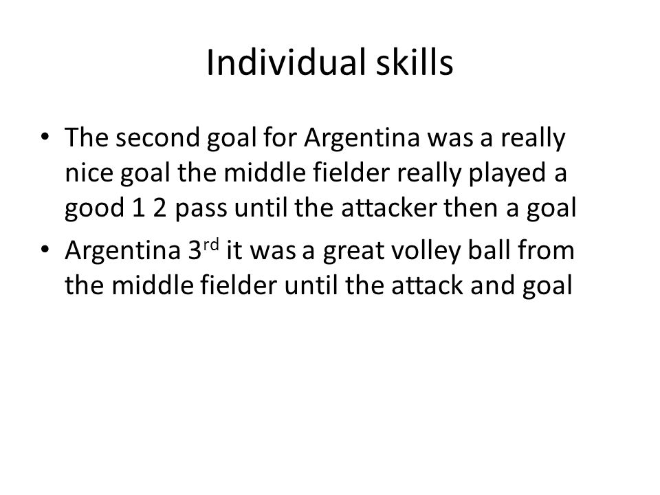 Individual skills The second goal for Argentina was a really nice goal the middle fielder really played a good 1 2 pass until the attacker then a goal Argentina 3 rd it was a great volley ball from the middle fielder until the attack and goal